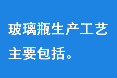 玻璃瓶生產(chǎn)工藝主要包括